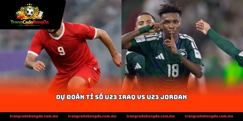 dự đoán tỉ số U23 Iraq vs U23 Jordan